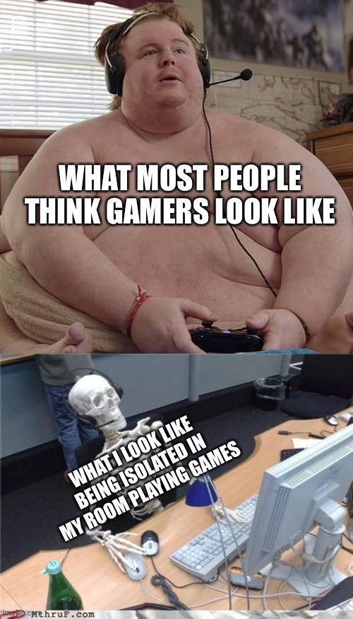 Thats a skinny asf motherf*cker right there | WHAT MOST PEOPLE THINK GAMERS LOOK LIKE; WHAT I LOOK LIKE BEING ISOLATED IN MY ROOM PLAYING GAMES | image tagged in skeleton computer,gamers,gamer,gaming,video games | made w/ Imgflip meme maker