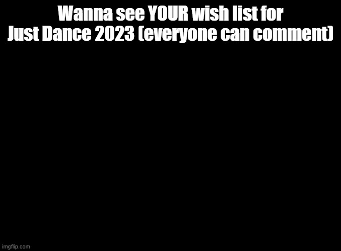 YOUR Just Dance 2023 wish lists! Comment them below! | Wanna see YOUR wish list for Just Dance 2023 (everyone can comment) | image tagged in blank black,just dance | made w/ Imgflip meme maker