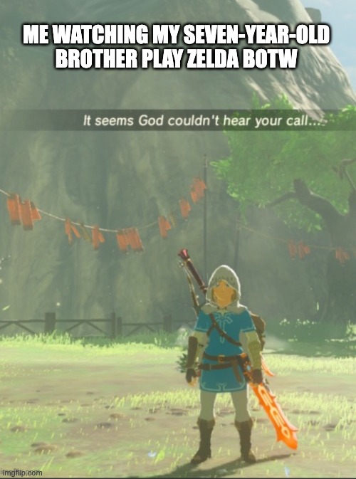 It seems god couldn’t hear your call... | ME WATCHING MY SEVEN-YEAR-OLD BROTHER PLAY ZELDA BOTW | image tagged in it seems god couldn t hear your call | made w/ Imgflip meme maker