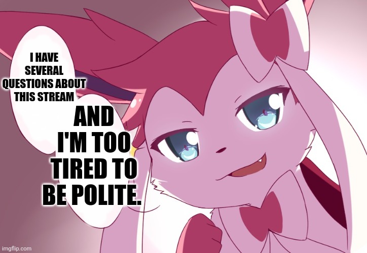 Sylveon | I HAVE SEVERAL QUESTIONS ABOUT THIS STREAM; AND I'M TOO TIRED TO BE POLITE. | image tagged in sylveon | made w/ Imgflip meme maker