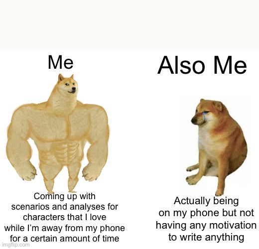 Buff Doge vs. Cheems | Me; Also Me; Coming up with scenarios and analyses for characters that I love while I’m away from my phone for a certain amount of time; Actually being on my phone but not having any motivation to write anything | image tagged in memes,buff doge vs cheems | made w/ Imgflip meme maker