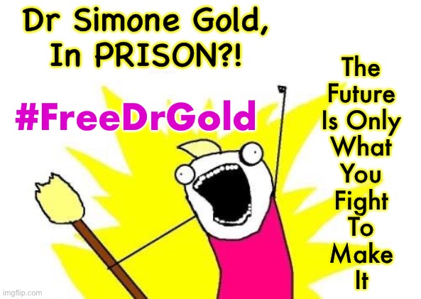 Outrageous.  Esteemed Doctor, a career of saving lives… in Prison for saying the wrong things. It can happen to anyone | Dr Simone Gold,
In PRISON?! The
Future
Is Only
What
You
Fight
To
Make
It; #FreeDrGold | image tagged in memes,x all the y,they are going way too far,they must be stopped,freedrgolddotorg,rampaging progressives can all kiss my ass | made w/ Imgflip meme maker