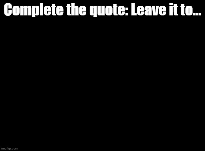 leave it to... | Complete the quote: Leave it to... | image tagged in blank black,no tags,to avoid spoilers,um jammer lammy,don't read the tags | made w/ Imgflip meme maker