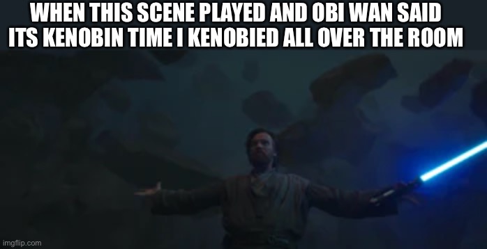 WHEN THIS SCENE PLAYED AND OBI WAN SAID ITS KENOBIN TIME I KENOBIED ALL OVER THE ROOM | made w/ Imgflip meme maker