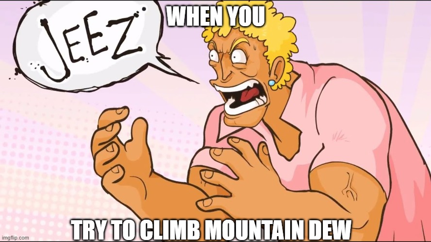 funny you should mention mountain dew... | WHEN YOU; TRY TO CLIMB MOUNTAIN DEW | image tagged in jeez | made w/ Imgflip meme maker