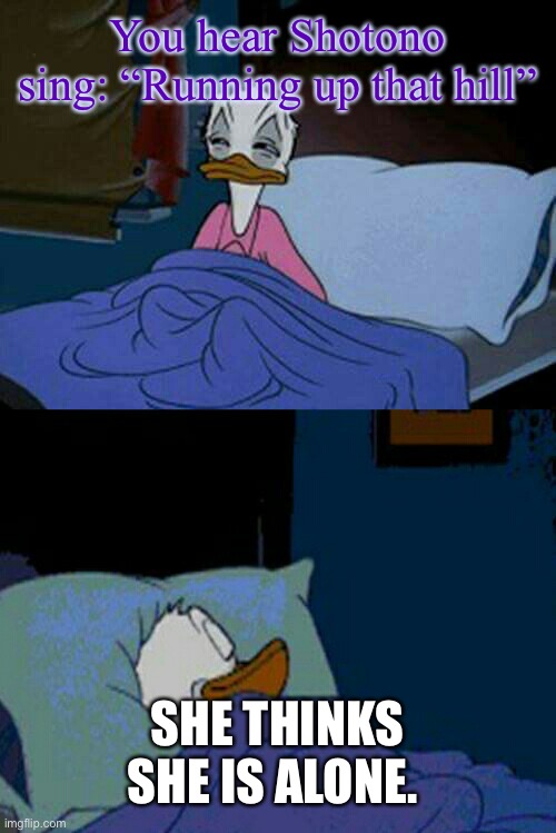 sleepy donald duck in bed | You hear Shotono sing: “Running up that hill”; SHE THINKS SHE IS ALONE. | image tagged in sleepy donald duck in bed,memes | made w/ Imgflip meme maker