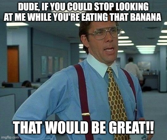 That Would Be Great | DUDE, IF YOU COULD STOP LOOKING AT ME WHILE YOU'RE EATING THAT BANANA; THAT WOULD BE GREAT!! | image tagged in memes,that would be great | made w/ Imgflip meme maker