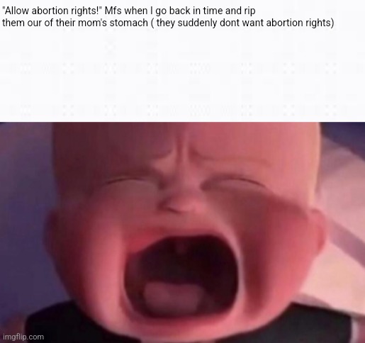 True tho | "Allow abortion rights!" Mfs when I go back in time and rip them our of their mom's stomach ( they suddenly dont want abortion rights) | image tagged in boss baby crying | made w/ Imgflip meme maker