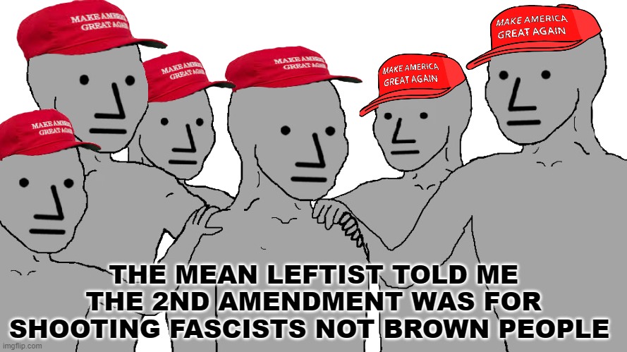 npc maga | THE MEAN LEFTIST TOLD ME THE 2ND AMENDMENT WAS FOR SHOOTING FASCISTS NOT BROWN PEOPLE | image tagged in npc maga | made w/ Imgflip meme maker