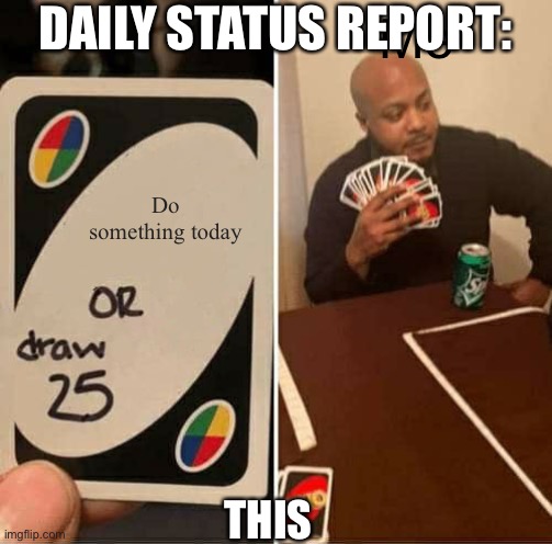 UNO Draw 25 Cards | DAILY STATUS REPORT:; Me; Do something today; THIS | image tagged in memes,uno draw 25 cards,daily,status,report | made w/ Imgflip meme maker