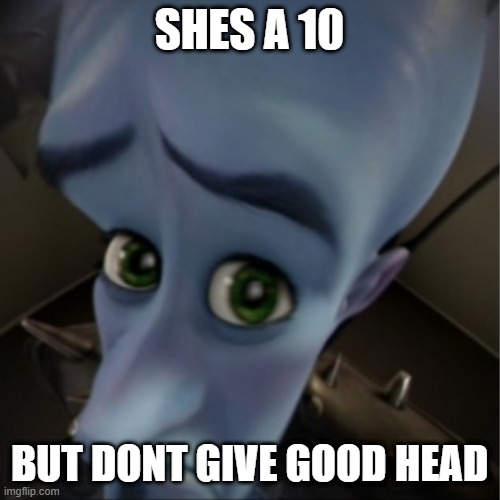 i got head last night she had braces my dick feels awful | SHES A 10; BUT DONT GIVE GOOD HEAD | image tagged in megamind peeking | made w/ Imgflip meme maker