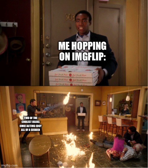 CAN PEOPLE JUST BE NORMAL?! | ME HOPPING ON IMGFLIP:; TWO OF THE COOLEST USERS (IMO) ACTING EDGY ALL OF A SUDDEN | image tagged in community fire pizza meme | made w/ Imgflip meme maker