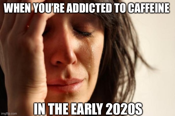 Caffeine addict | WHEN YOU’RE ADDICTED TO CAFFEINE; IN THE EARLY 2020S | image tagged in memes,first world problems,prices | made w/ Imgflip meme maker