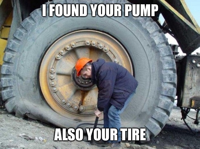 bigger pump | I FOUND YOUR PUMP ALSO YOUR TIRE | image tagged in bigger pump | made w/ Imgflip meme maker