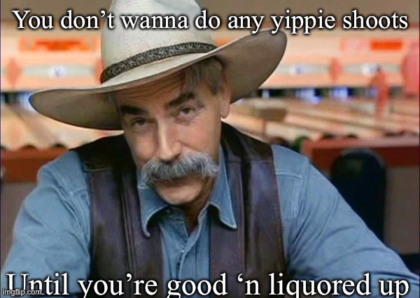 Alcohol and guns: Sam knows | You don’t wanna do any yippie shoots Until you’re good ‘n liquored up | image tagged in sam elliott special kind of stupid,shooting,guns,shoot | made w/ Imgflip meme maker