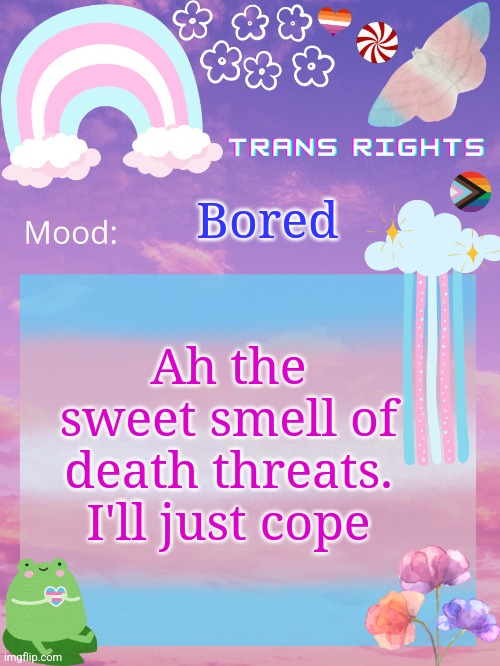 Ah the sweet smell of death threats. I'll just cope; Bored | image tagged in trans announcement temp | made w/ Imgflip meme maker