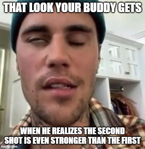 I do not trust those who make the vaccines, or the apparatus behind it all to push it on us thru fear - B Corgan | THAT LOOK YOUR BUDDY GETS; WHEN HE REALIZES THE SECOND SHOT IS EVEN STRONGER THAN THE FIRST | image tagged in bieber,vax | made w/ Imgflip meme maker