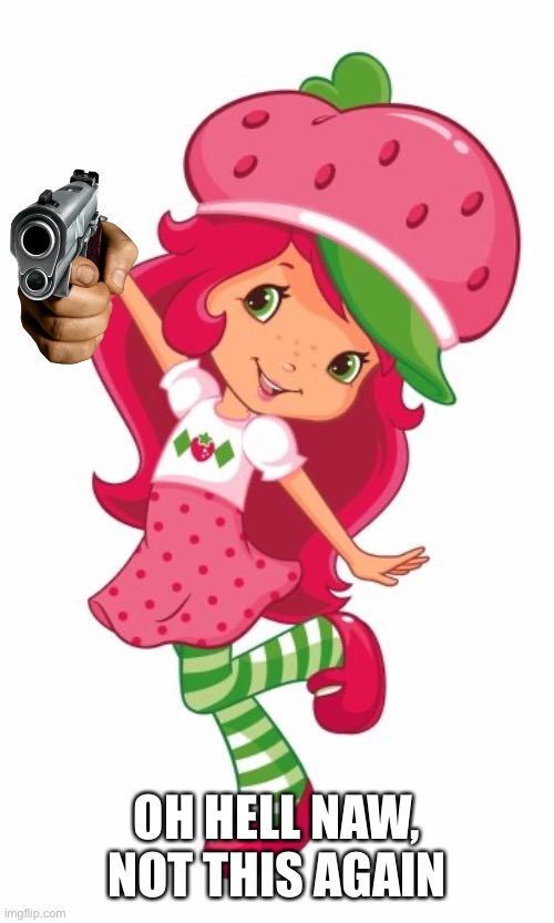 Strawberry shortcake | OH HELL NAW, NOT THIS AGAIN | image tagged in strawberry shortcake | made w/ Imgflip meme maker