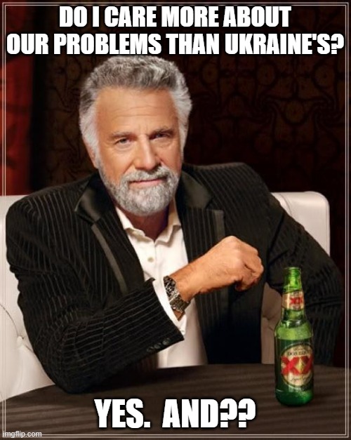 The Most Interesting Man In The World Meme | DO I CARE MORE ABOUT OUR PROBLEMS THAN UKRAINE'S? YES.  AND?? | image tagged in memes,the most interesting man in the world | made w/ Imgflip meme maker