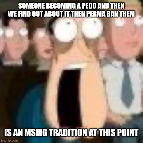 Think about it for a sec | SOMEONE BECOMING A PEDO AND THEN WE FIND OUT ABOUT IT THEN PERMA BAN THEM; IS AN MSMG TRADITION AT THIS POINT | image tagged in quagmire gasp | made w/ Imgflip meme maker
