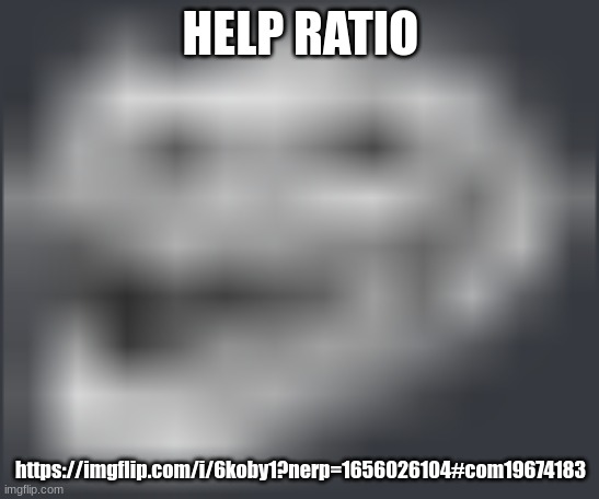 Extremely Low Quality Troll Face | HELP RATIO; https://imgflip.com/i/6koby1?nerp=1656026104#com19674183 | image tagged in extremely low quality troll face | made w/ Imgflip meme maker