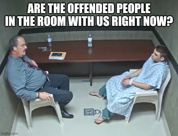 Are they in the room with us right now? | ARE THE OFFENDED PEOPLE IN THE ROOM WITH US RIGHT NOW? | image tagged in are they in the room with us right now | made w/ Imgflip meme maker
