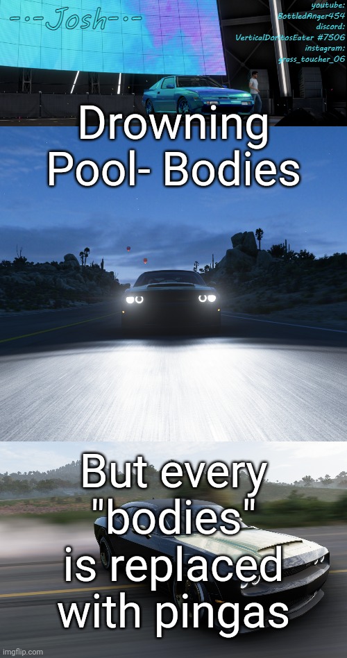 Let the PINGAS hit the floor, let the PINGAS hit the floor, let the PINGAS hit the floor, let the PINGAS hit the... | Drowning Pool- Bodies; But every "bodies" is replaced with pingas | image tagged in josh's fh5 temp by josh | made w/ Imgflip meme maker