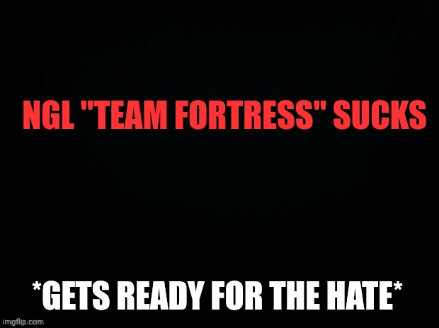 Me being a masochism | NGL "TEAM FORTRESS" SUCKS; *GETS READY FOR THE HATE* | image tagged in black with red typing | made w/ Imgflip meme maker