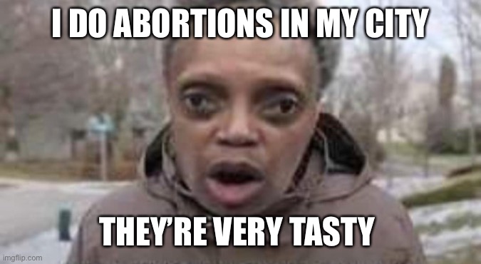 Chicago style abortions | I DO ABORTIONS IN MY CITY; THEY’RE VERY TASTY | image tagged in ohhhhh,memes,funny,happy,chicago | made w/ Imgflip meme maker