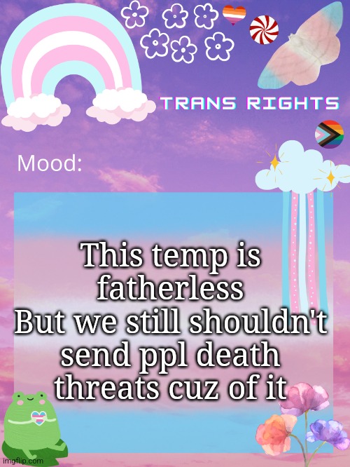 This temp is fatherless
But we still shouldn't send ppl death threats cuz of it | image tagged in trans announcement temp | made w/ Imgflip meme maker