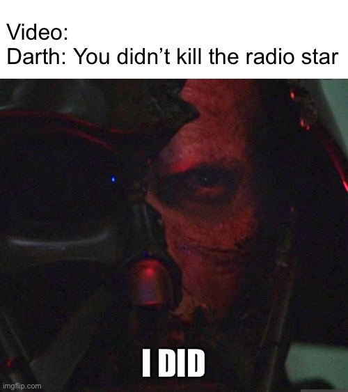 Video:

Darth: You didn’t kill the radio star; I DID | image tagged in darth vader | made w/ Imgflip meme maker