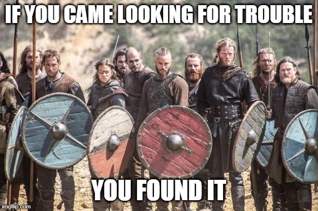 Trouble | IF YOU CAME LOOKING FOR TROUBLE; YOU FOUND IT | image tagged in vikings,viking,warrior,barbarians,found,trouble | made w/ Imgflip meme maker