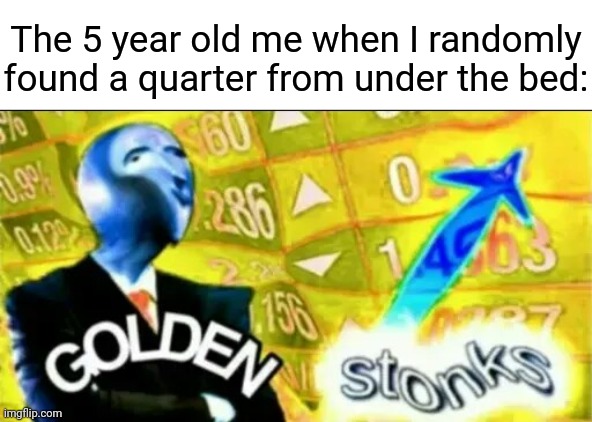 A quarter | The 5 year old me when I randomly found a quarter from under the bed: | image tagged in golden stonks,quarters,quarter,memes,meme,bed | made w/ Imgflip meme maker