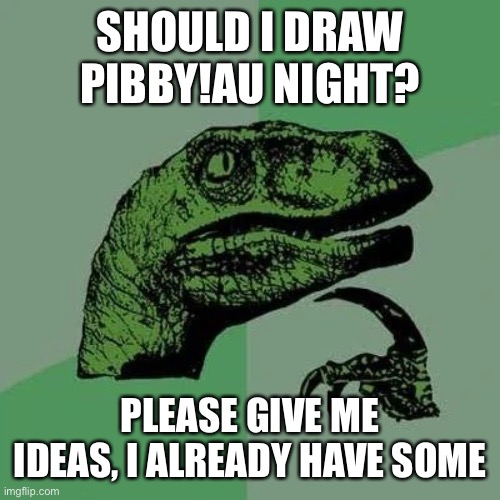 raptor asking questions | SHOULD I DRAW PIBBY!AU NIGHT? PLEASE GIVE ME IDEAS, I ALREADY HAVE SOME | image tagged in raptor asking questions | made w/ Imgflip meme maker