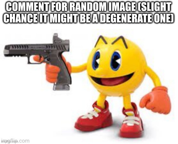 yeh | COMMENT FOR RANDOM IMAGE (SLIGHT CHANCE IT MIGHT BE A DEGENERATE ONE) | image tagged in pac man with gun | made w/ Imgflip meme maker
