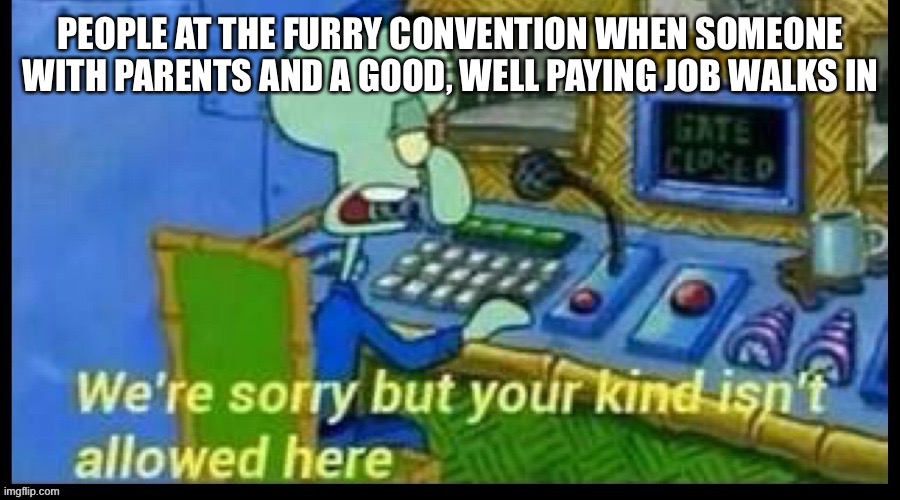 PEOPLE AT THE FURRY CONVENTION WHEN SOMEONE WITH PARENTS AND A GOOD, WELL PAYING JOB WALKS IN | made w/ Imgflip meme maker