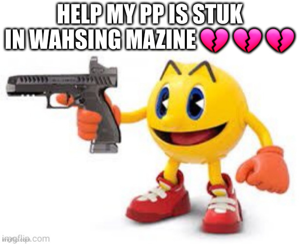 Help my pp is stuk in wahsing mazine | HELP MY PP IS STUK IN WAHSING MAZINE 💔 💔 💔 | image tagged in pac man with gun | made w/ Imgflip meme maker
