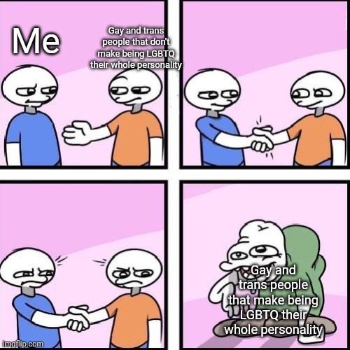 handshake comic | Gay and trans people that don't make being LGBTQ their whole personality; Me; Gay and trans people that make being LGBTQ their whole personality | image tagged in handshake comic | made w/ Imgflip meme maker