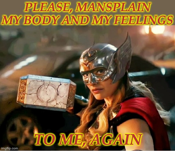 Rumbling, chance of thunder | PLEASE, MANSPLAIN MY BODY AND MY FEELINGS; TO ME, AGAIN | image tagged in jane foster thor,mansplaining,men,women,sexism | made w/ Imgflip meme maker