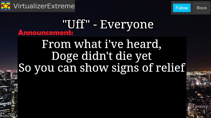 VirtualizerExtreme announcement template | "Uff" - Everyone; From what i've heard, Doge didn't die yet
So you can show signs of relief | image tagged in virtualizerextreme announcement template,relief | made w/ Imgflip meme maker