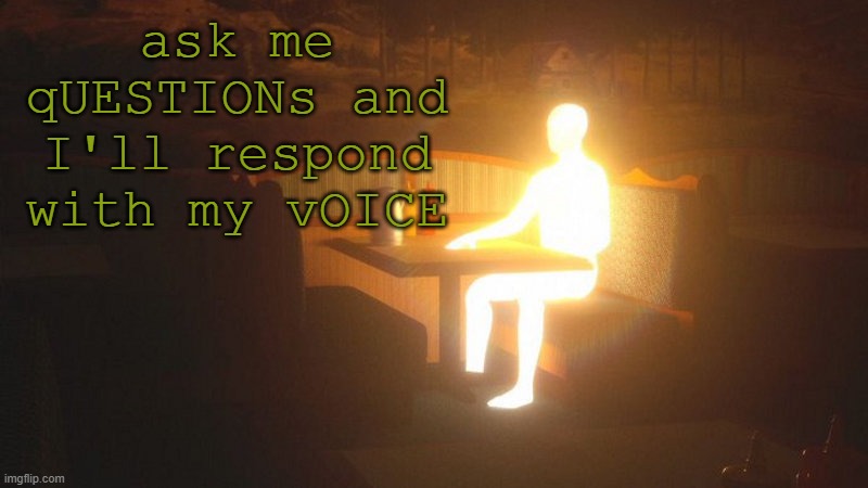 Glowing Guy | ask me qUESTIONs and I'll respond with my vOICE | image tagged in glowing guy | made w/ Imgflip meme maker