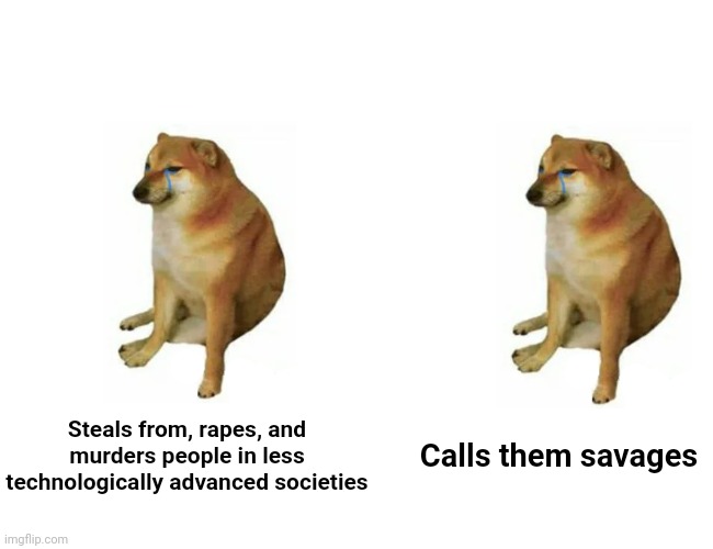 Steals from, rapes, and murders people in less technologically advanced societies Calls them savages | made w/ Imgflip meme maker
