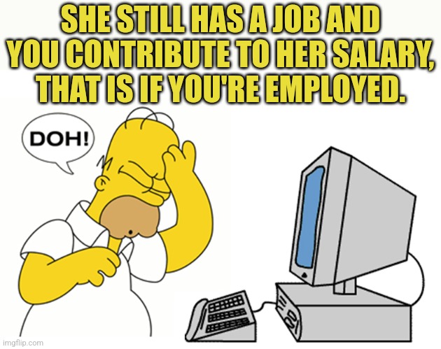 simpsons computer homer doh | SHE STILL HAS A JOB AND YOU CONTRIBUTE TO HER SALARY, THAT IS IF YOU'RE EMPLOYED. | image tagged in simpsons computer homer doh | made w/ Imgflip meme maker