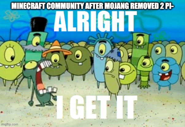 i keep seeing the same damn meme everyday | MINECRAFT COMMUNITY AFTER MOJANG REMOVED 2 PI- | image tagged in alright i get it | made w/ Imgflip meme maker