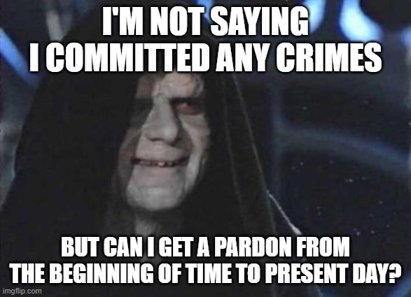 Emperor Palpatine  | I'M NOT SAYING I COMMITTED ANY CRIMES; BUT CAN I GET A PARDON FROM THE BEGINNING OF TIME TO PRESENT DAY? | image tagged in emperor palpatine | made w/ Imgflip meme maker