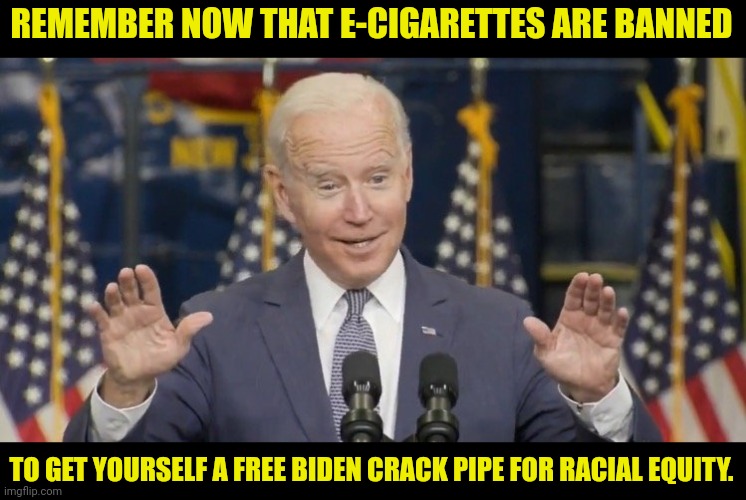 joe's Banned E-Cigarettes but hands out Crack Pipes | REMEMBER NOW THAT E-CIGARETTES ARE BANNED; TO GET YOURSELF A FREE BIDEN CRACK PIPE FOR RACIAL EQUITY. | image tagged in cocky joe biden,cigarettes,crack,pipe,banned,joe biden | made w/ Imgflip meme maker