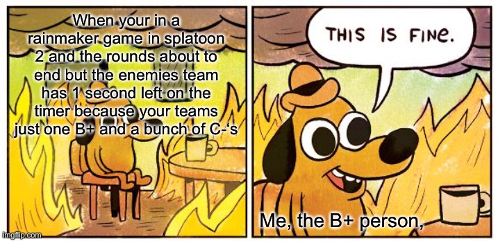 This is fine. | When your in a rainmaker game in splatoon 2 and the rounds about to end but the enemies team has 1 second left on the timer because your teams just one B+ and a bunch of C-‘s; Me, the B+ person, | image tagged in memes,this is fine | made w/ Imgflip meme maker