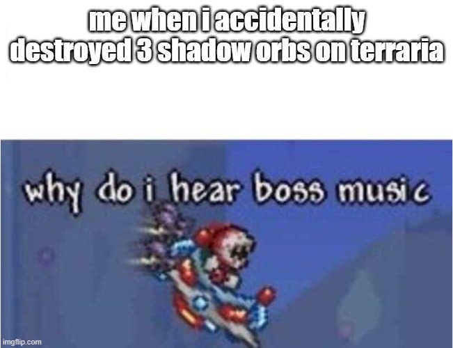 i forgor | me when i accidentally destroyed 3 shadow orbs on terraria | image tagged in why do i hear boss music,terraria,memes | made w/ Imgflip meme maker
