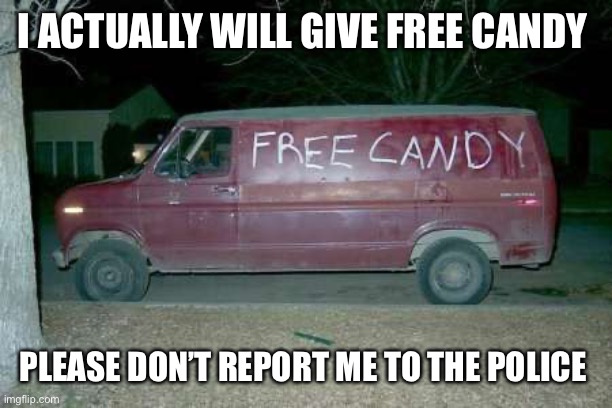 Free candy van | I ACTUALLY WILL GIVE FREE CANDY; PLEASE DON’T REPORT ME TO THE POLICE | image tagged in free candy van | made w/ Imgflip meme maker