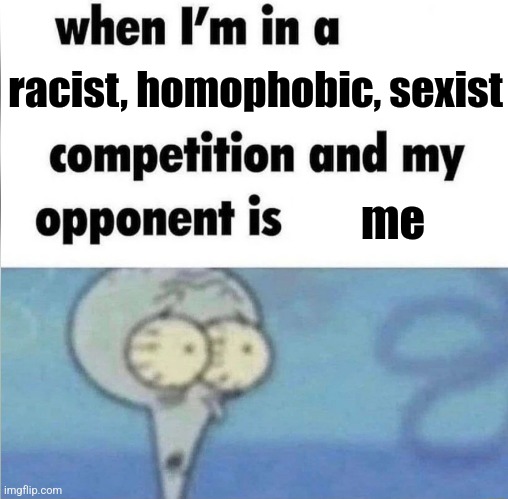 Very tough | racist, homophobic, sexist; me | image tagged in whe i'm in a competition and my opponent is | made w/ Imgflip meme maker